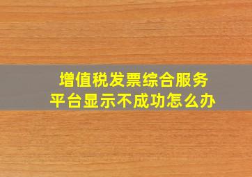 增值税发票综合服务平台显示不成功怎么办