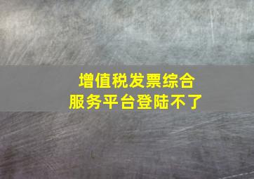 增值税发票综合服务平台登陆不了