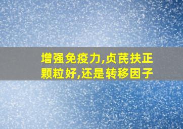 增强免疫力,贞芪扶正颗粒好,还是转移因子