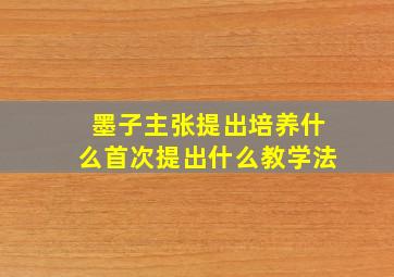 墨子主张提出培养什么首次提出什么教学法