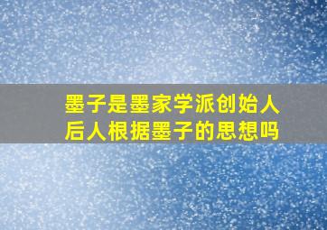 墨子是墨家学派创始人后人根据墨子的思想吗