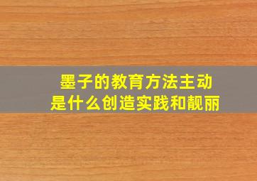 墨子的教育方法主动是什么创造实践和靓丽