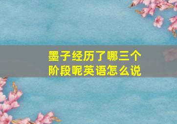 墨子经历了哪三个阶段呢英语怎么说