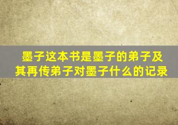 墨子这本书是墨子的弟子及其再传弟子对墨子什么的记录