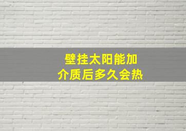 壁挂太阳能加介质后多久会热