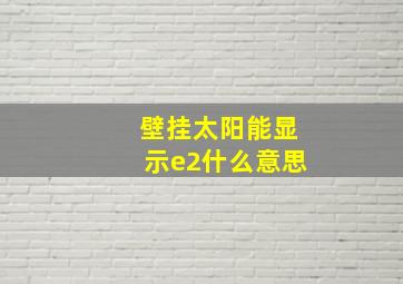 壁挂太阳能显示e2什么意思