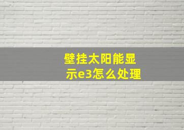 壁挂太阳能显示e3怎么处理