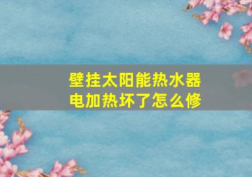 壁挂太阳能热水器电加热坏了怎么修