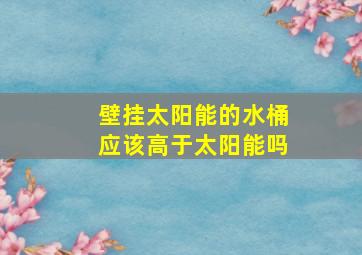 壁挂太阳能的水桶应该高于太阳能吗