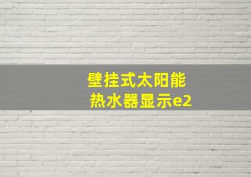 壁挂式太阳能热水器显示e2