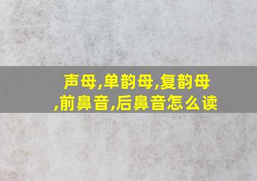 声母,单韵母,复韵母,前鼻音,后鼻音怎么读