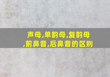 声母,单韵母,复韵母,前鼻音,后鼻音的区别