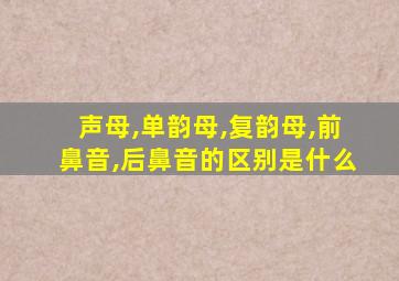 声母,单韵母,复韵母,前鼻音,后鼻音的区别是什么