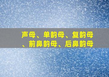 声母、单韵母、复韵母、前鼻韵母、后鼻韵母