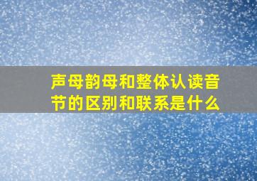 声母韵母和整体认读音节的区别和联系是什么