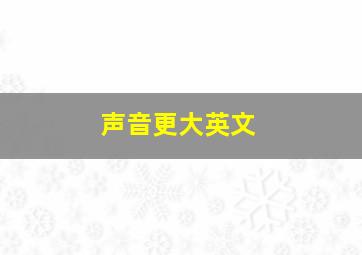 声音更大英文