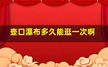 壶口瀑布多久能逛一次啊