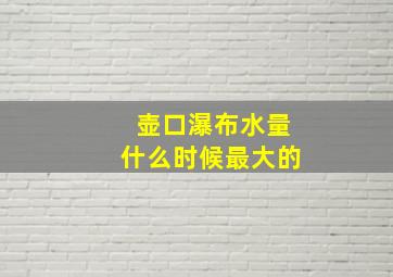 壶口瀑布水量什么时候最大的