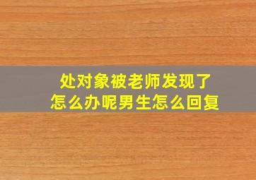 处对象被老师发现了怎么办呢男生怎么回复