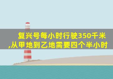 复兴号每小时行驶350千米,从甲地到乙地需要四个半小时