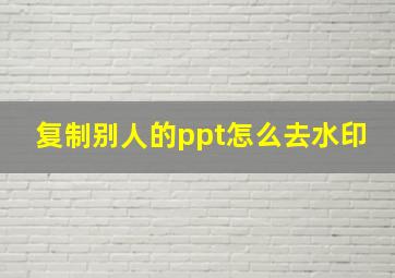 复制别人的ppt怎么去水印