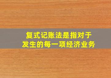 复式记账法是指对于发生的每一项经济业务