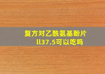 复方对乙酰氨基酚片ll37.5可以吃吗