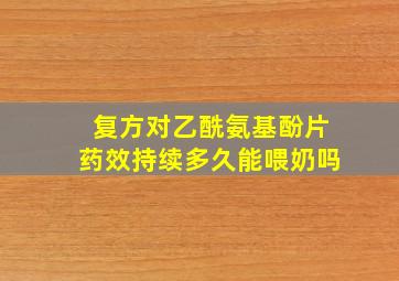 复方对乙酰氨基酚片药效持续多久能喂奶吗