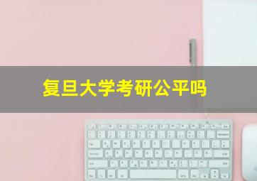 复旦大学考研公平吗