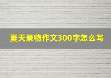 夏天景物作文300字怎么写