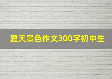 夏天景色作文300字初中生