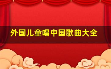 外国儿童唱中国歌曲大全