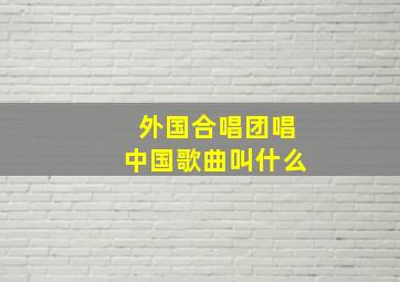 外国合唱团唱中国歌曲叫什么