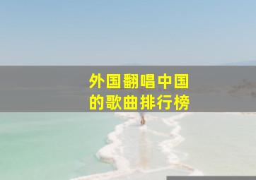 外国翻唱中国的歌曲排行榜