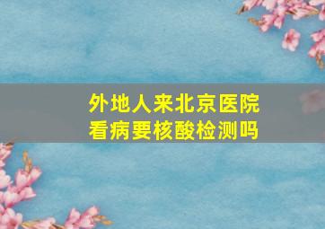 外地人来北京医院看病要核酸检测吗