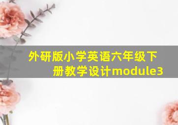 外研版小学英语六年级下册教学设计module3