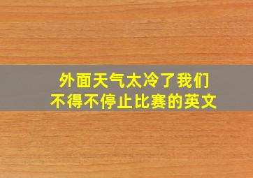 外面天气太冷了我们不得不停止比赛的英文