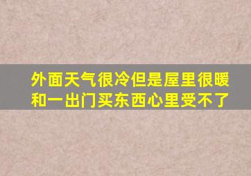 外面天气很冷但是屋里很暖和一出门买东西心里受不了