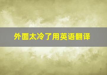 外面太冷了用英语翻译