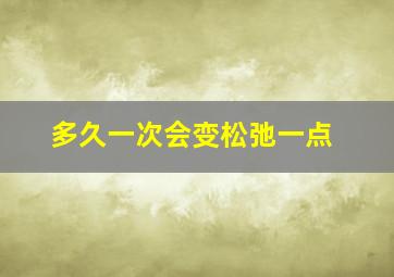 多久一次会变松弛一点