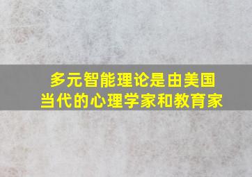 多元智能理论是由美国当代的心理学家和教育家