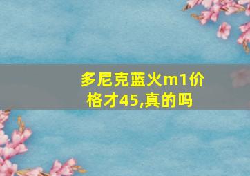 多尼克蓝火m1价格才45,真的吗