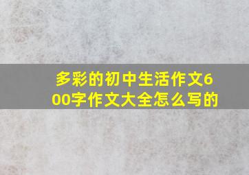 多彩的初中生活作文600字作文大全怎么写的