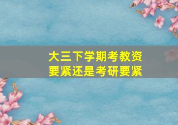 大三下学期考教资要紧还是考研要紧