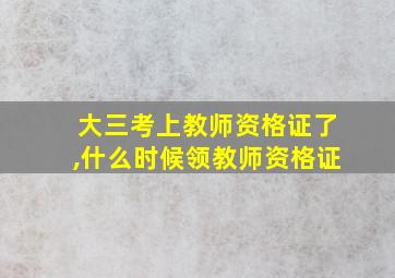 大三考上教师资格证了,什么时候领教师资格证