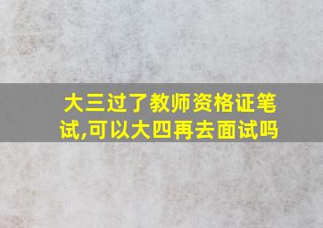 大三过了教师资格证笔试,可以大四再去面试吗