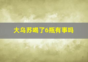 大乌苏喝了6瓶有事吗