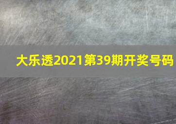 大乐透2021第39期开奖号码