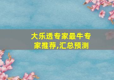 大乐透专家最牛专家推荐,汇总预测