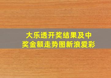 大乐透开奖结果及中奖金额走势图新浪爱彩